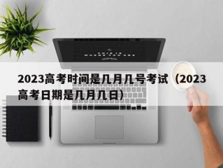 2023高考时间是几月几号考试（2023高考日期是几月几日）
