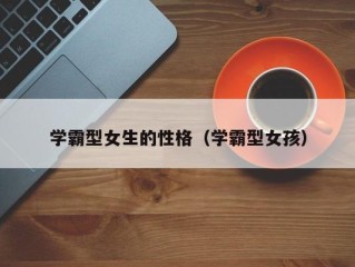 学霸型女生的性格（学霸型女孩）