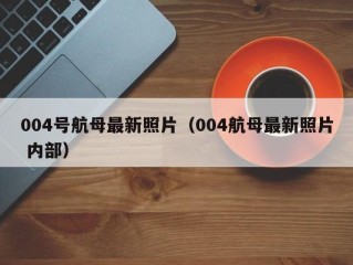 004号航母最新照片（004航母最新照片 内部）