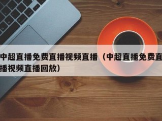 中超直播免费直播视频直播（中超直播免费直播视频直播回放）