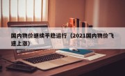 国内物价继续平稳运行（2021国内物价飞速上涨）