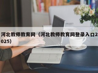 河北教师教育网（河北教师教育网登录入口2025）