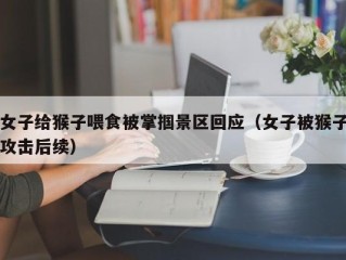 女子给猴子喂食被掌掴景区回应（女子被猴子攻击后续）