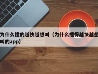 为什么撞的越快越想叫（为什么撞得越快越想叫的app）
