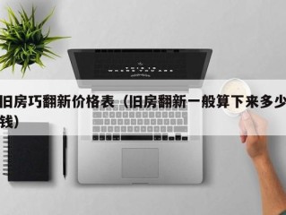 旧房巧翻新价格表（旧房翻新一般算下来多少钱）