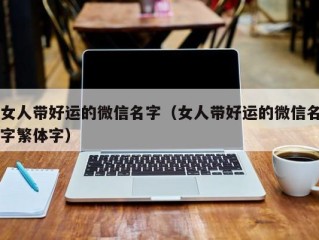 女人带好运的微信名字（女人带好运的微信名字繁体字）