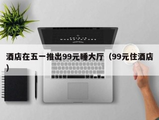 酒店在五一推出99元睡大厅（99元住酒店）