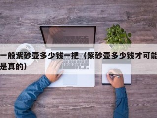 一般紫砂壶多少钱一把（紫砂壶多少钱才可能是真的）