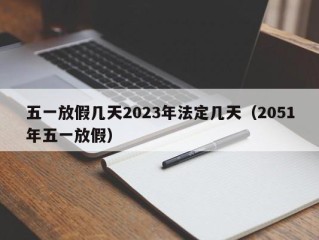 五一放假几天2023年法定几天（2051年五一放假）