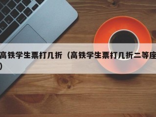 高铁学生票打几折（高铁学生票打几折二等座）