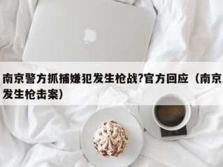 南京警方抓捕嫌犯发生枪战?官方回应（南京发生枪击案）