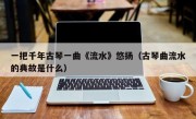 一把千年古琴一曲《流水》悠扬（古琴曲流水的典故是什么）