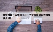 餐饮加盟开店费用（开一个餐饮加盟店大概要多少钱）