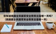 你知道我国全民国家安全教育日是哪一天吗?（我国国全民国家安全教育日是哪一天）