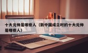 十大元帅是哪些人（新中国成立时的十大元帅是哪些人）