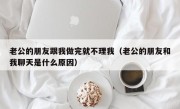 老公的朋友跟我做完就不理我（老公的朋友和我聊天是什么原因）