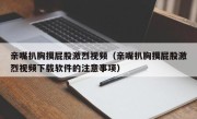 亲嘴扒胸摸屁股激烈视频（亲嘴扒胸摸屁股激烈视频下载软件的注意事项）