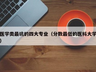 医学类最坑的四大专业（分数最低的医科大学）