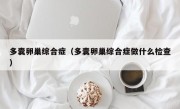 多囊卵巢综合症（多囊卵巢综合症做什么检查）