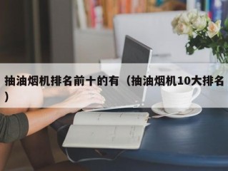 抽油烟机排名前十的有（抽油烟机10大排名）