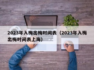 2023年入梅出梅时间表（2023年入梅出梅时间表上海）