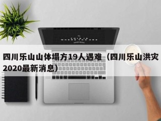 四川乐山山体塌方19人遇难（四川乐山洪灾2020最新消息）