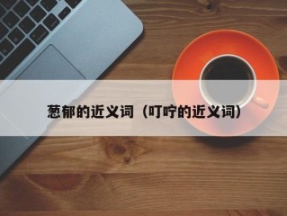 葱郁的近义词（叮咛的近义词）