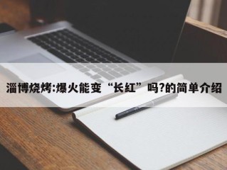 淄博烧烤:爆火能变“长红”吗?的简单介绍