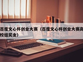百度文心杯创业大赛（百度文心杯创业大赛高校组奖金）