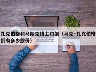 扎克伯格和马斯克线上约架（马克·扎克伯格拥有多少股份）