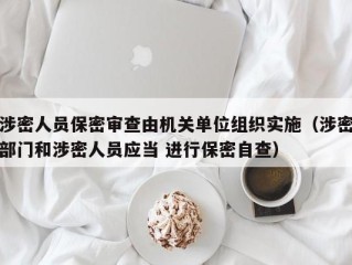 涉密人员保密审查由机关单位组织实施（涉密部门和涉密人员应当 进行保密自查）