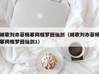 胡歌刘亦菲杨幂同框梦回仙剑（胡歌刘亦菲杨幂同框梦回仙剑1）