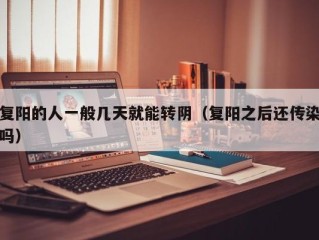 复阳的人一般几天就能转阴（复阳之后还传染吗）