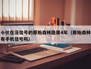 小伙在没信号的原始森林隐居4年（原始森林有手机信号吗）