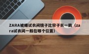 ZARA被曝试衣间镜子比帘子长一截（zara试衣间一般在哪个位置）