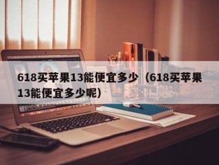 618买苹果13能便宜多少（618买苹果13能便宜多少呢）
