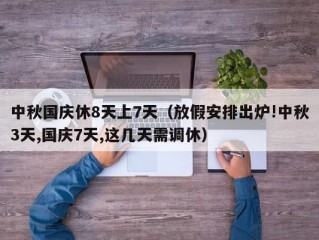中秋国庆休8天上7天（放假安排出炉!中秋3天,国庆7天,这几天需调休）