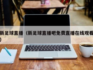 新足球直播（新足球直播吧免费直播在线观看）