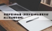 养胃护胃5种水果（养胃护胃5种水果胃不好的人可以喝牛奶吗）