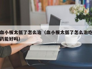 血小板太低了怎么治（血小板太低了怎么治吃药能好吗）