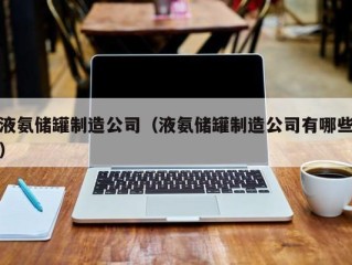 液氨储罐制造公司（液氨储罐制造公司有哪些）