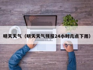明天天气（明天天气预报24小时几点下雨）