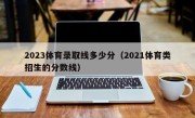 2023体育录取线多少分（2021体育类招生的分数线）