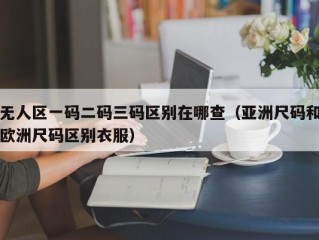 无人区一码二码三码区别在哪查（亚洲尺码和欧洲尺码区别衣服）