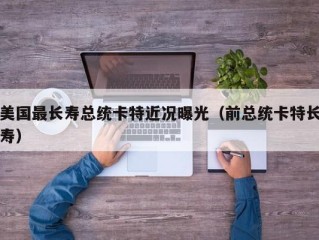 美国最长寿总统卡特近况曝光（前总统卡特长寿）