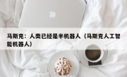 马斯克：人类已经是半机器人（马斯克人工智能机器人）