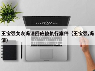 王宝强女友冯清回应被执行案件（王宝强,冯清）