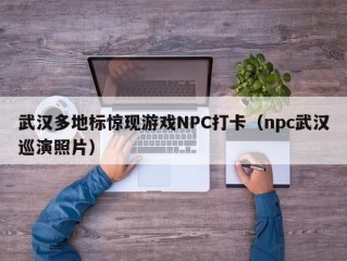 武汉多地标惊现游戏NPC打卡（npc武汉巡演照片）