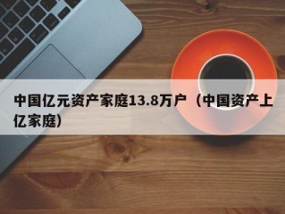 中国亿元资产家庭13.8万户（中国资产上亿家庭）