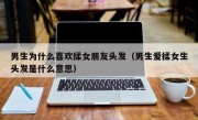 男生为什么喜欢揉女朋友头发（男生爱揉女生头发是什么意思）